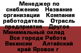 Менеджер по снабжению › Название организации ­ Компания-работодатель › Отрасль предприятия ­ Другое › Минимальный оклад ­ 1 - Все города Работа » Вакансии   . Алтайский край,Яровое г.